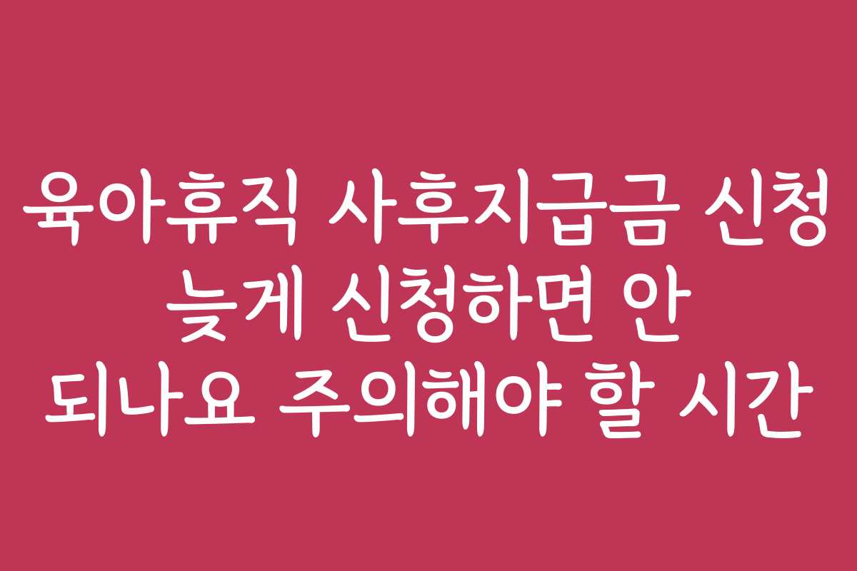 육아휴직 사후지급금 신청 늦게 신청하면 안 되나요 주의해야 할 시간