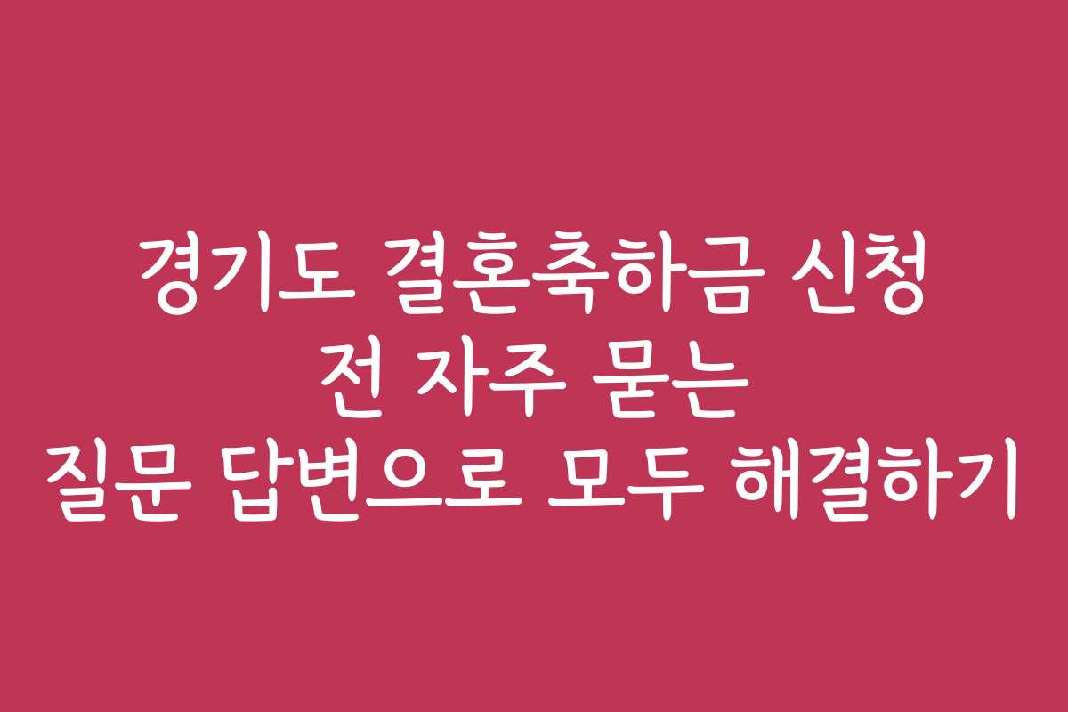 경기도 결혼축하금 신청 전 자주 묻는 질문 답변으로 모두 해결하기