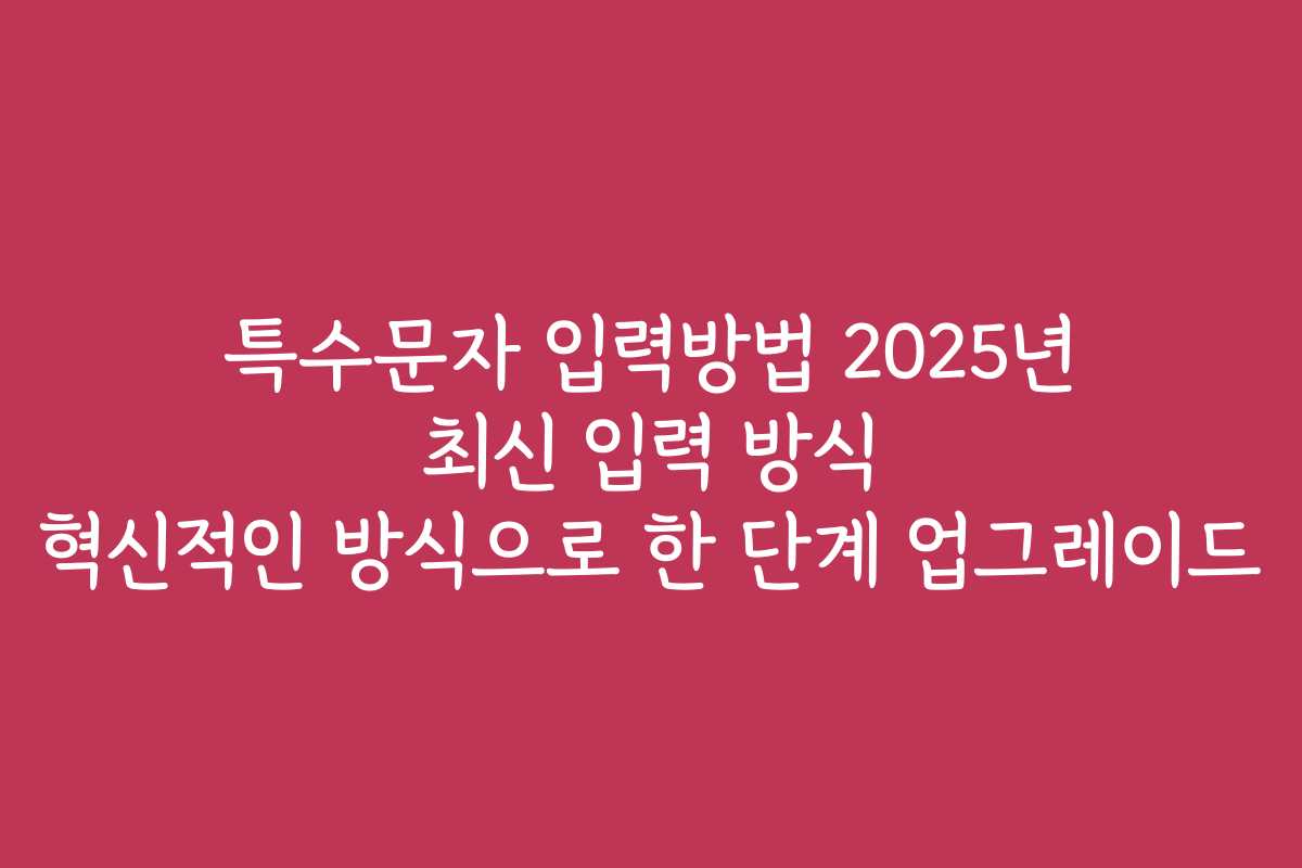 특수문자 입력방법 2025년 최신 입력 방식 혁신적인 방식으로 한 단계 업그레이드