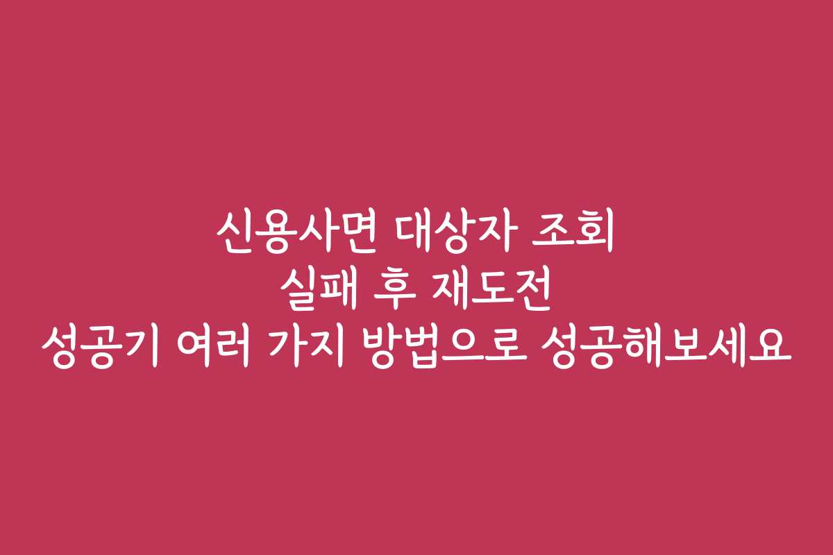 신용사면 대상자 조회 실패 후 재도전 성공기 여러 가지 방법으로 성공해보세요