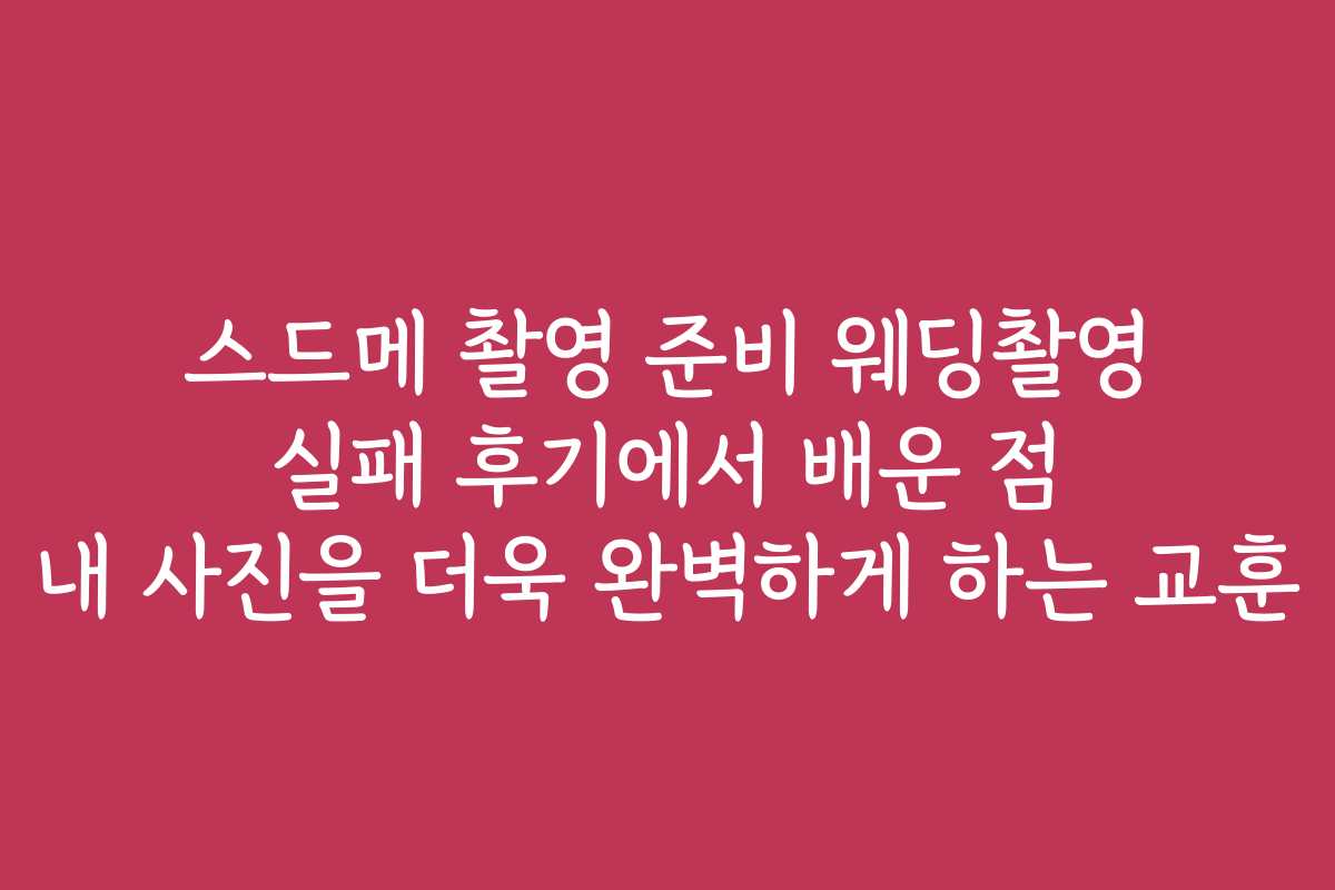 스드메 촬영 준비 웨딩촬영 실패 후기에서 배운 점 내 사진을 더욱 완벽하게 하는 교훈