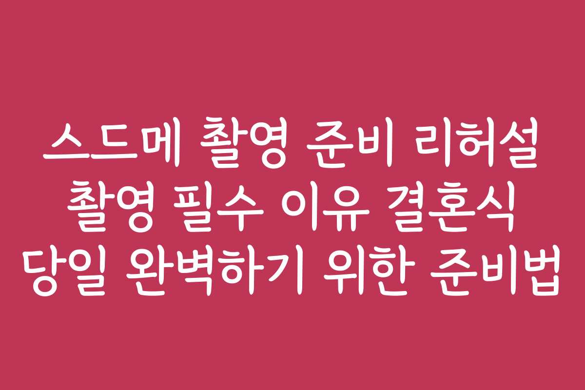 스드메 촬영 준비 리허설 촬영 필수 이유 결혼식 당일 완벽하기 위한 준비법