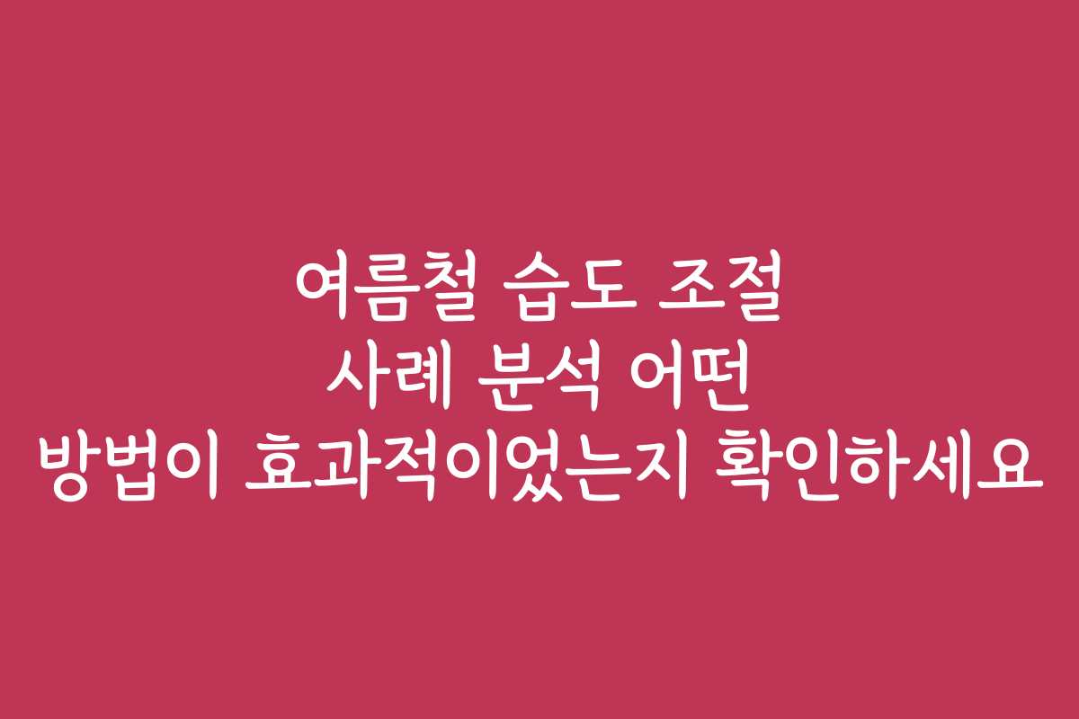 여름철 습도 조절 사례 분석 어떤 방법이 효과적이었는지 확인하세요