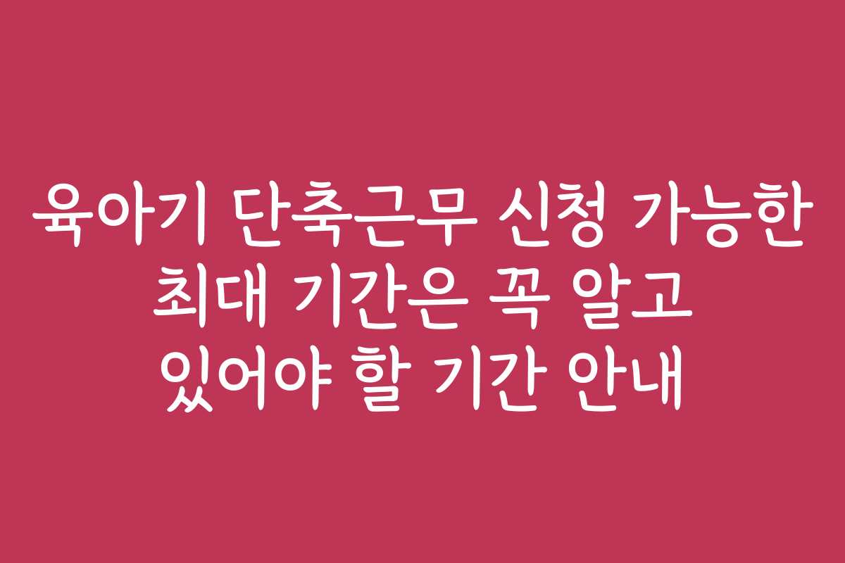 육아기 단축근무 신청 가능한 최대 기간은 꼭 알고 있어야 할 기간 안내