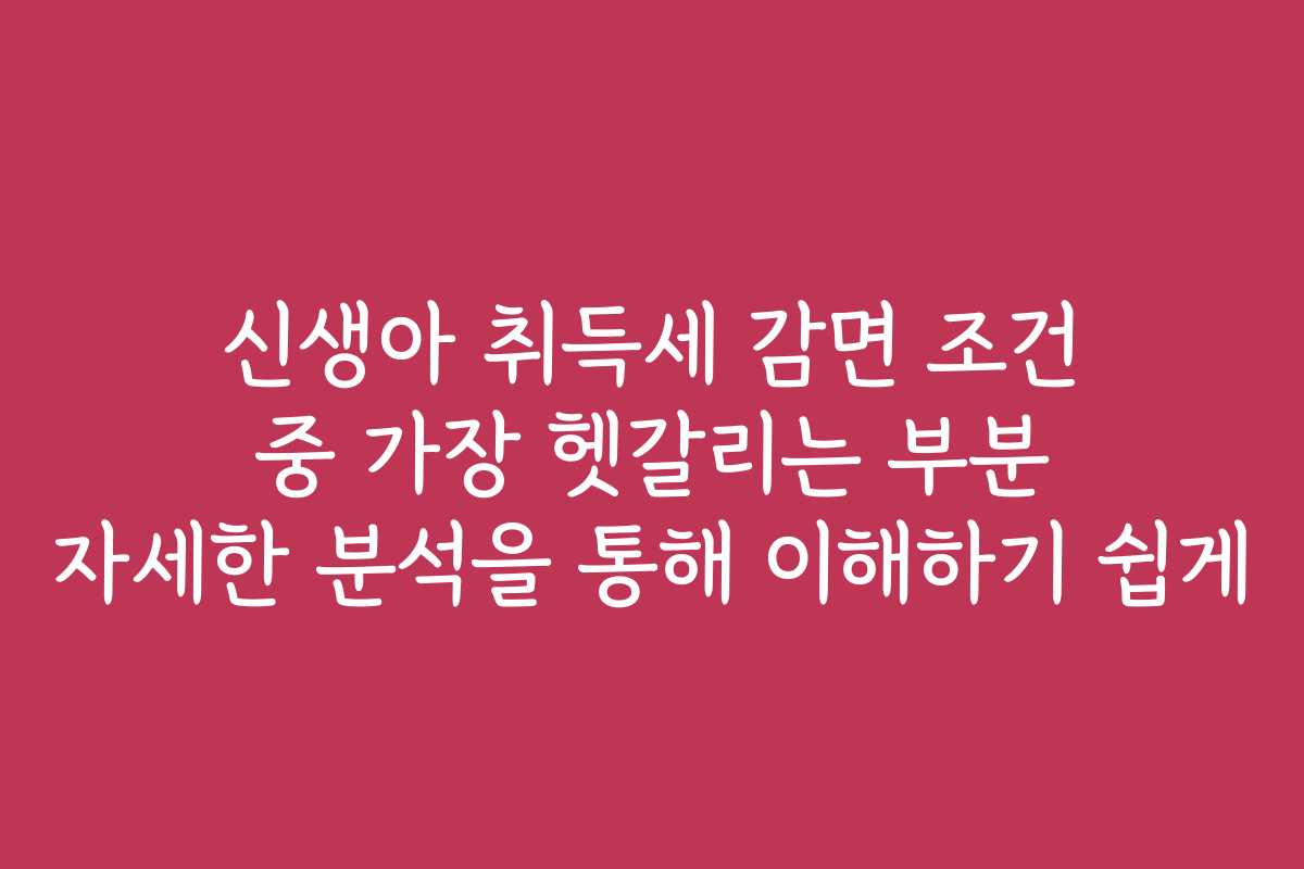신생아 취득세 감면 조건 중 가장 헷갈리는 부분 자세한 분석을 통해 이해하기 쉽게