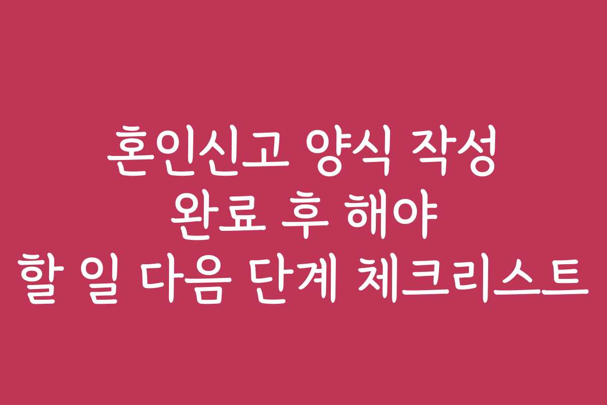 혼인신고 양식 작성 완료 후 해야 할 일 다음 단계 체크리스트