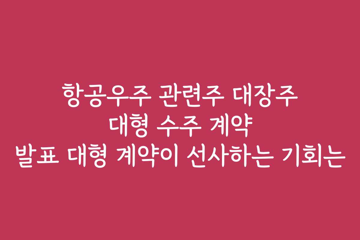 항공우주 관련주 대장주 대형 수주 계약 발표 대형 계약이 선사하는 기회는