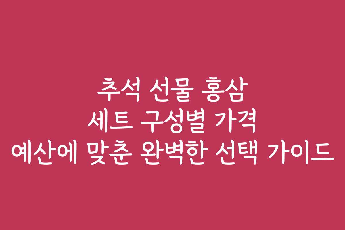 추석 선물 홍삼 세트 구성별 가격 예산에 맞춘 완벽한 선택 가이드