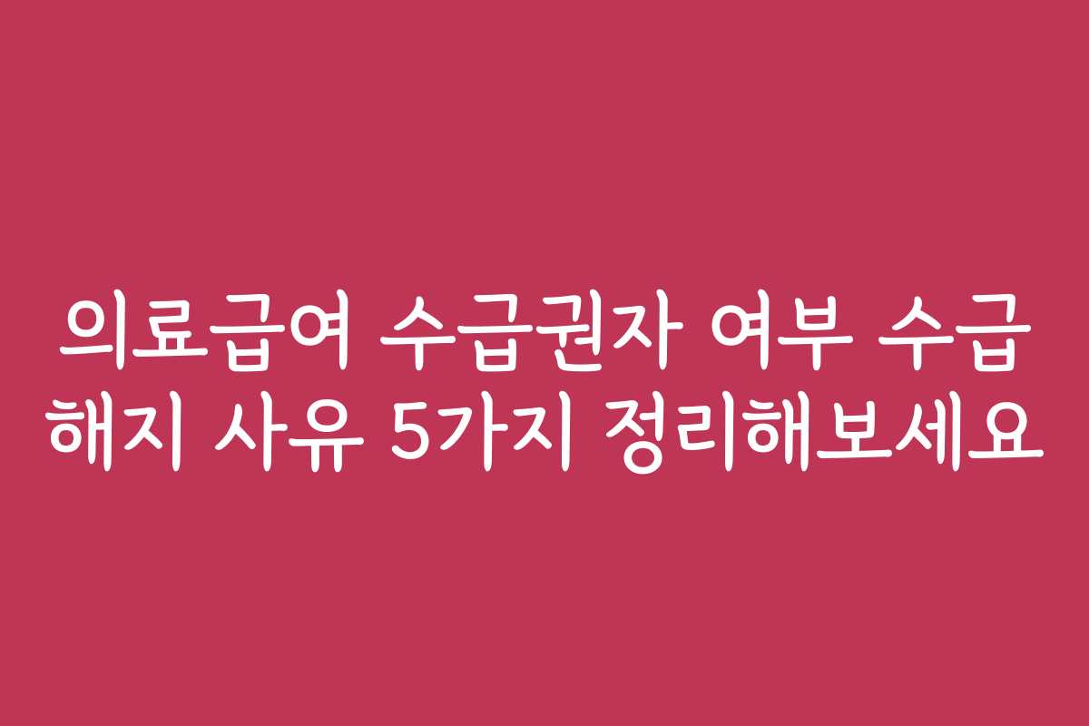 의료급여 수급권자 여부 수급 해지 사유 5가지 정리해보세요