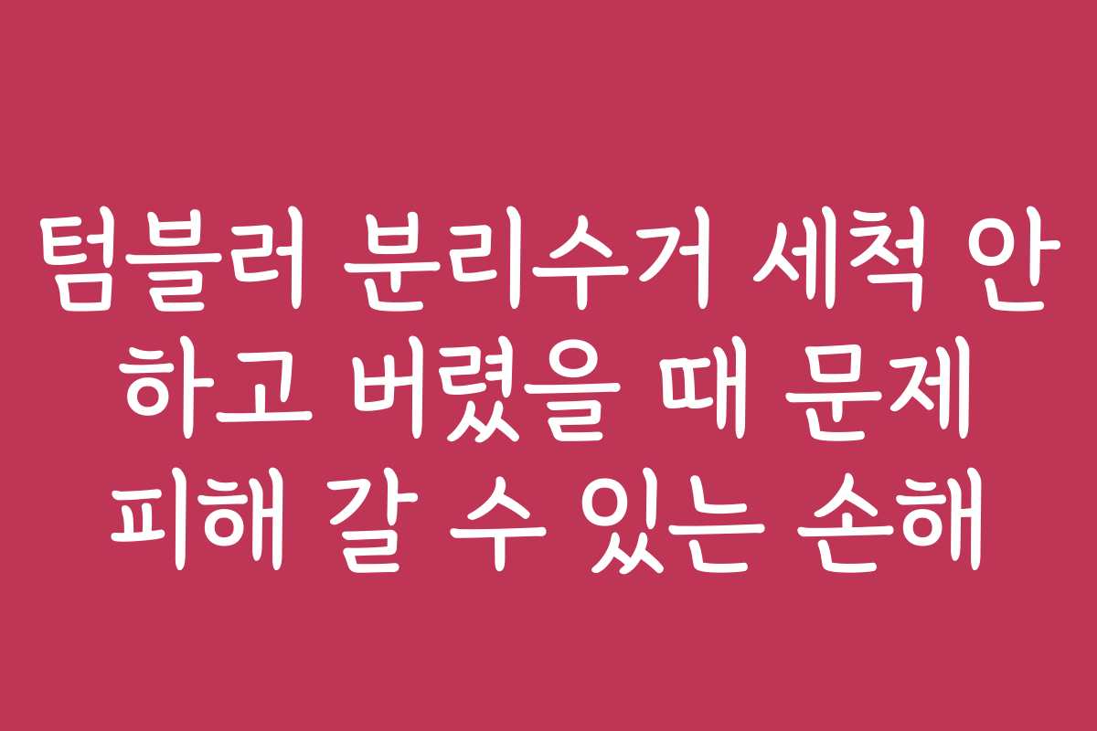 텀블러 분리수거 세척 안 하고 버렸을 때 문제 피해 갈 수 있는 손해