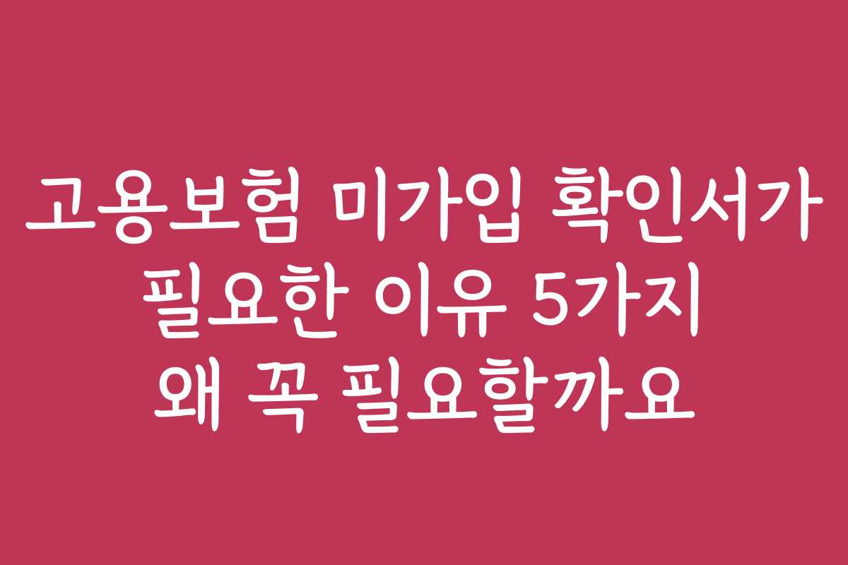 고용보험 미가입 확인서가 필요한 이유 5가지 왜 꼭 필요할까요
