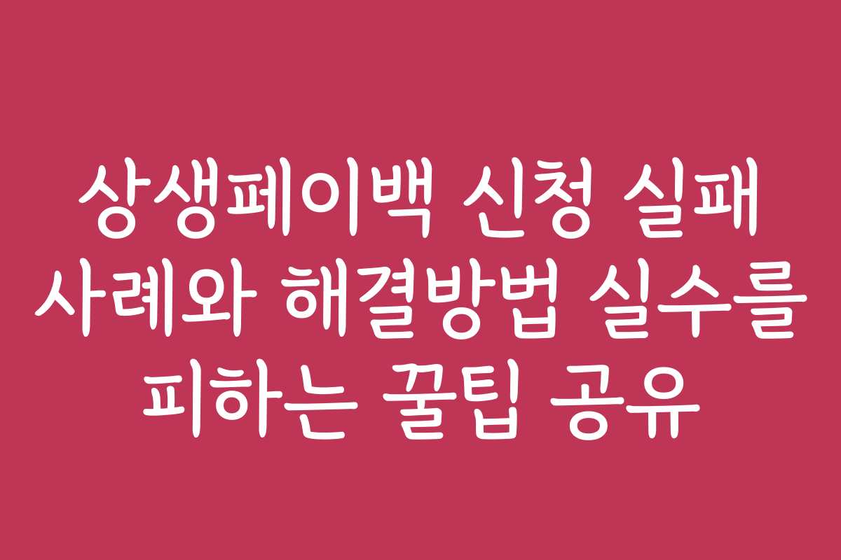 상생페이백 신청 실패 사례와 해결방법 실수를 피하는 꿀팁 공유