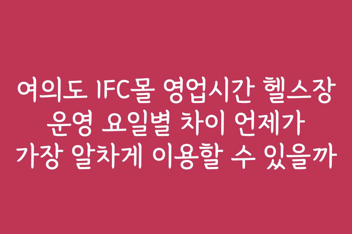 여의도 IFC몰 영업시간 헬스장 운영 요일별 차이 언제가 가장 알차게 이용할 수 있을까