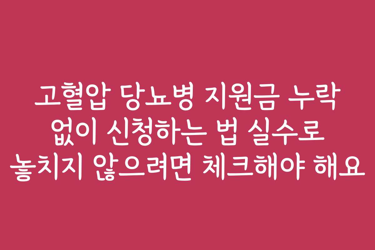 고혈압 당뇨병 지원금 누락 없이 신청하는 법 실수로 놓치지 않으려면 체크해야 해요