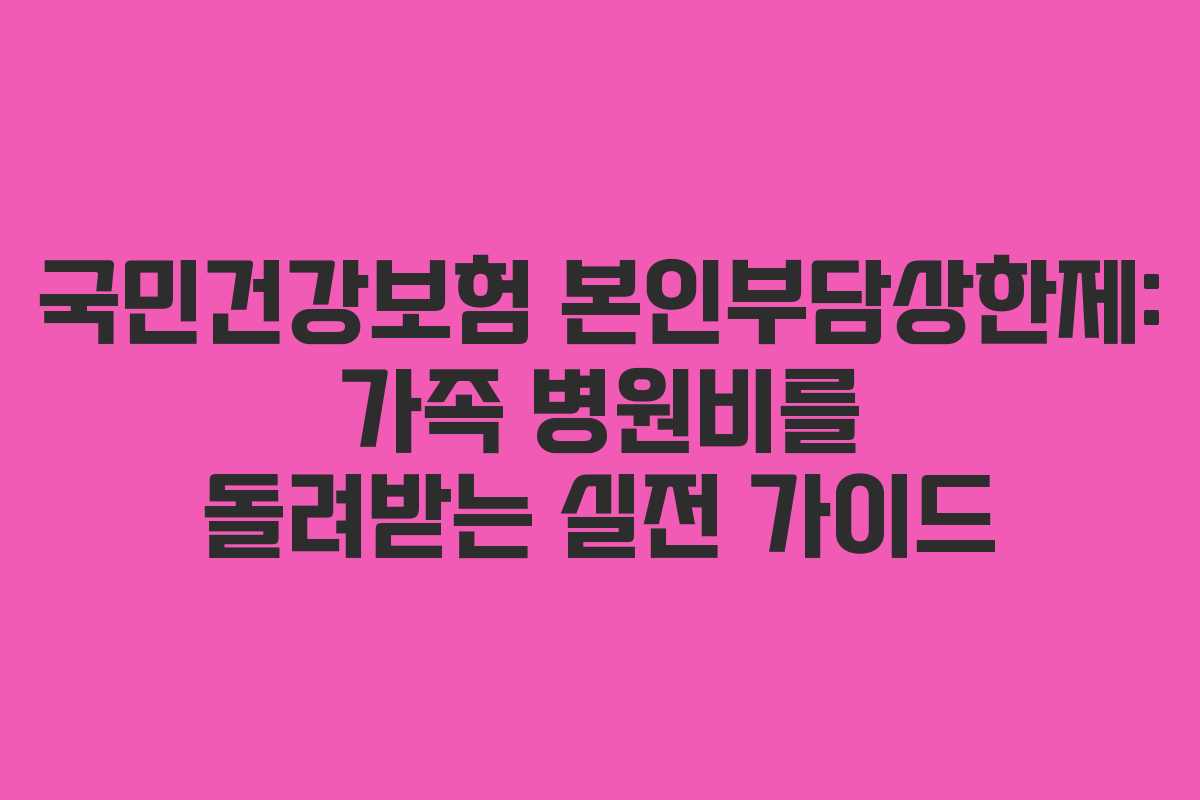 국민건강보험 본인부담상한제: 가족 병원비를 돌려받는 실전 가이드