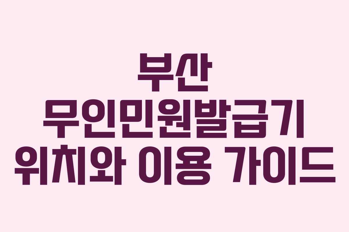 부산 무인민원발급기 위치와 이용 가이드