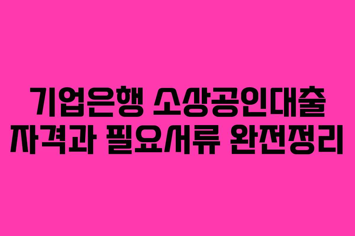 기업은행 소상공인대출 자격과 필요서류 완전정리