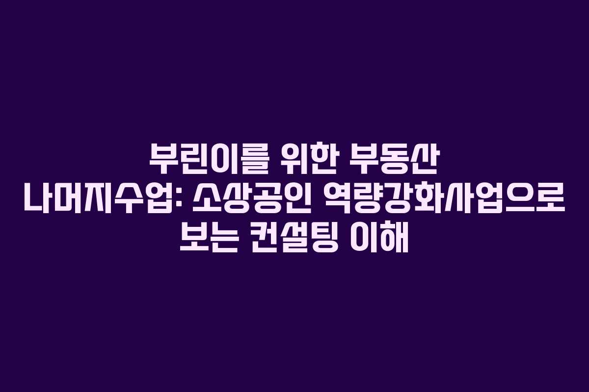 부린이를 위한 부동산 나머지수업: 소상공인 역량강화사업으로 보는 컨설팅 이해