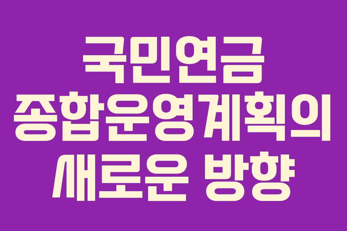 국민연금 종합운영계획의 새로운 방향