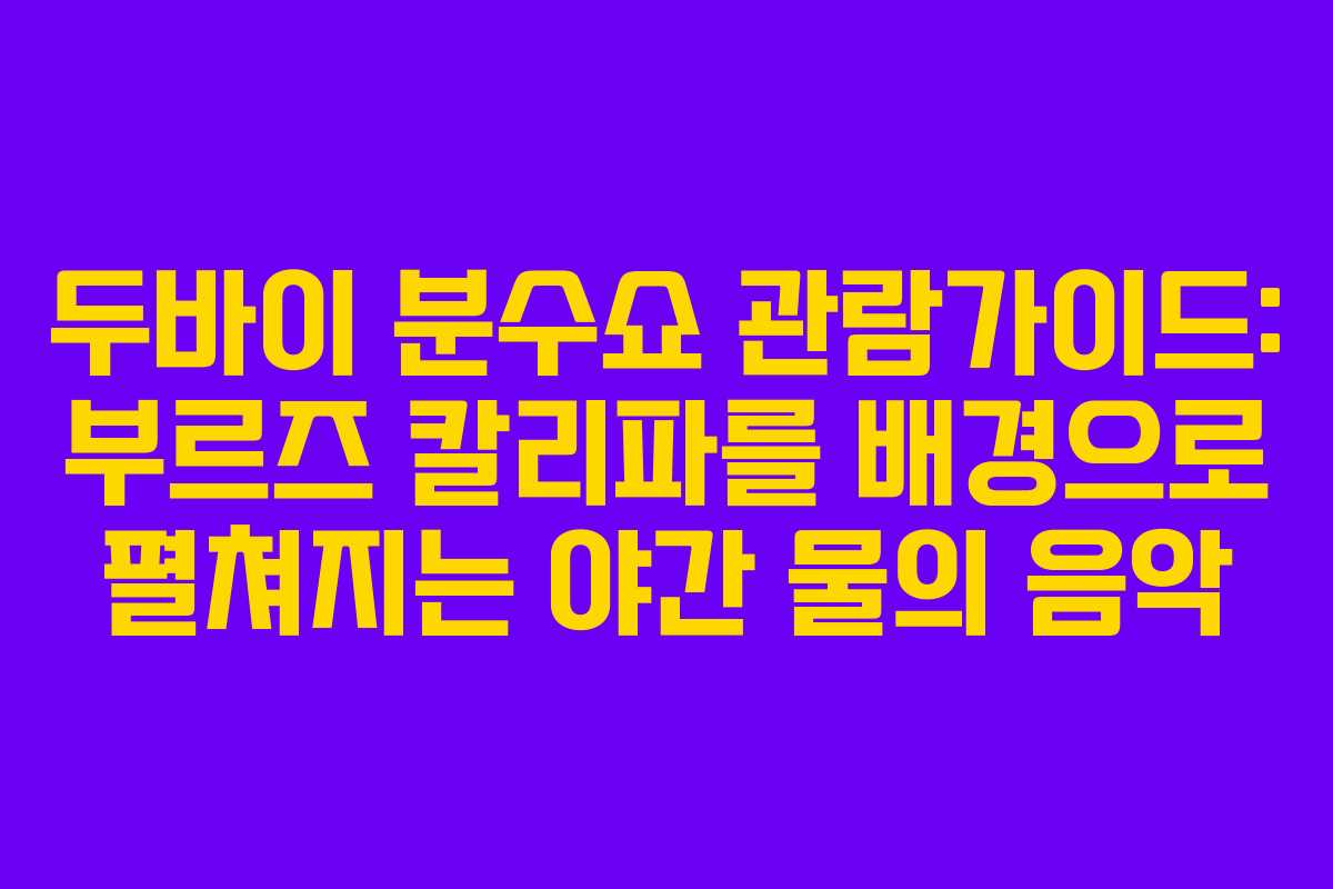 두바이 분수쇼 관람가이드: 부르즈 칼리파를 배경으로 펼쳐지는 야간 물의 음악