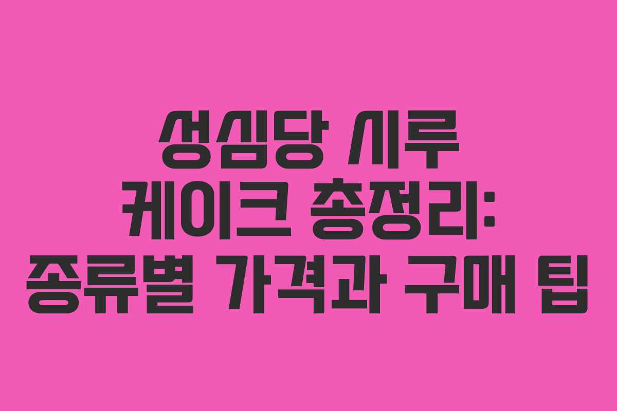 성심당 시루 케이크 총정리: 종류별 가격과 구매 팁
