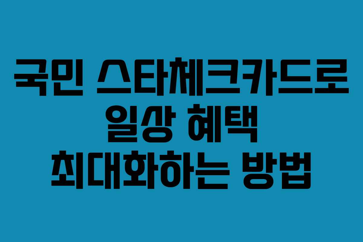 국민 스타체크카드로 일상 혜택 최대화하는 방법