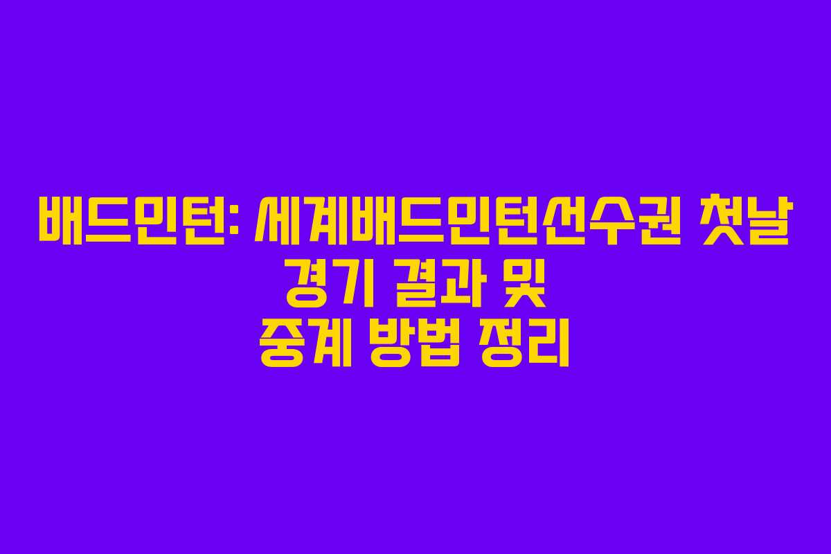 배드민턴: 세계배드민턴선수권 첫날 경기 결과 및 중계 방법 정리