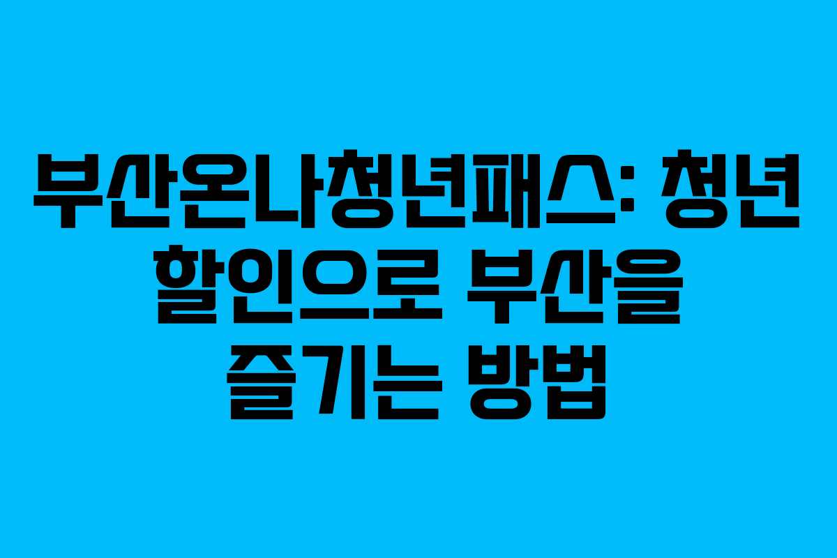 부산온나청년패스: 청년 할인으로 부산을 즐기는 방법