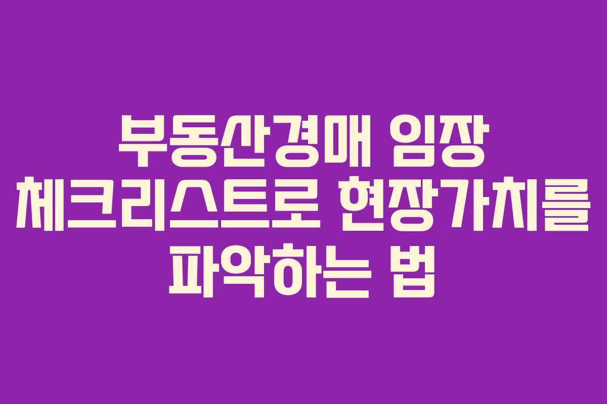 부동산경매 임장 체크리스트로 현장가치를 파악하는 법
