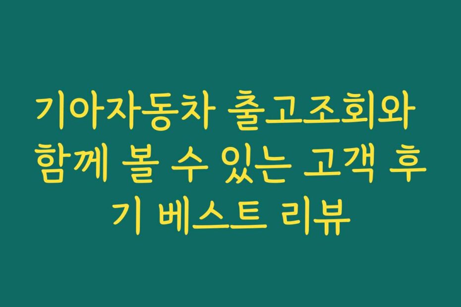 기아자동차 출고조회와 함께 볼 수 있는 고객 후기 베스트 리뷰