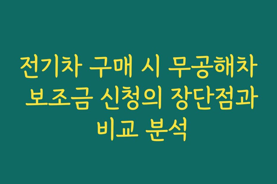 전기차 구매 시 무공해차 보조금 신청의 장단점과 비교 분석