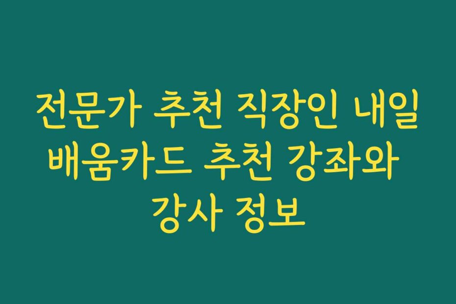 전문가 추천 직장인 내일배움카드 추천 강좌와 강사 정보