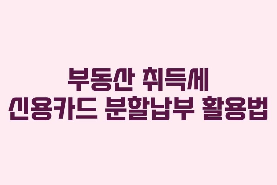 부동산 취득세 신용카드 분할납부 활용법