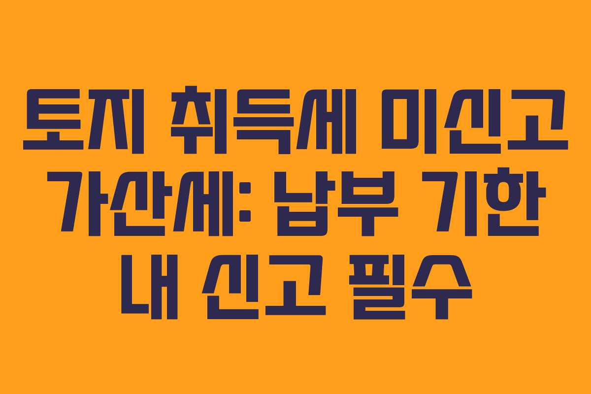 토지 취득세 미신고 가산세: 납부 기한 내 신고 필수