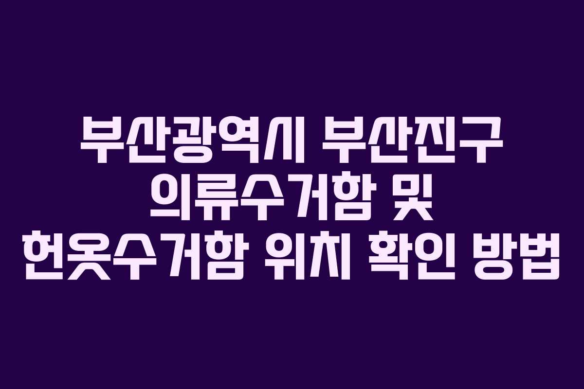 부산광역시 부산진구 의류수거함 및 헌옷수거함 위치 확인 방법