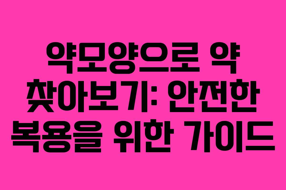 약모양으로 약 찾아보기: 안전한 복용을 위한 가이드