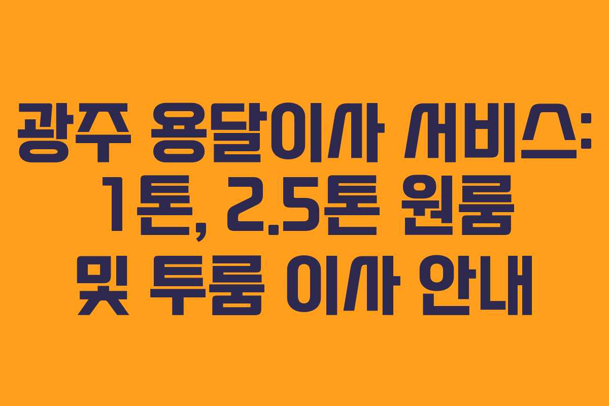 광주 용달이사 서비스: 1톤, 2.5톤 원룸 및 투룸 이사 안내