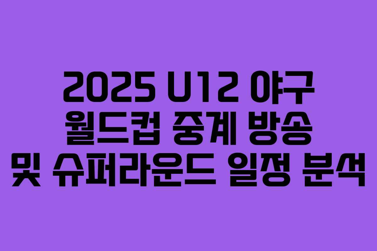 2025 U12 야구 월드컵 중계 방송 및 슈퍼라운드 일정 분석