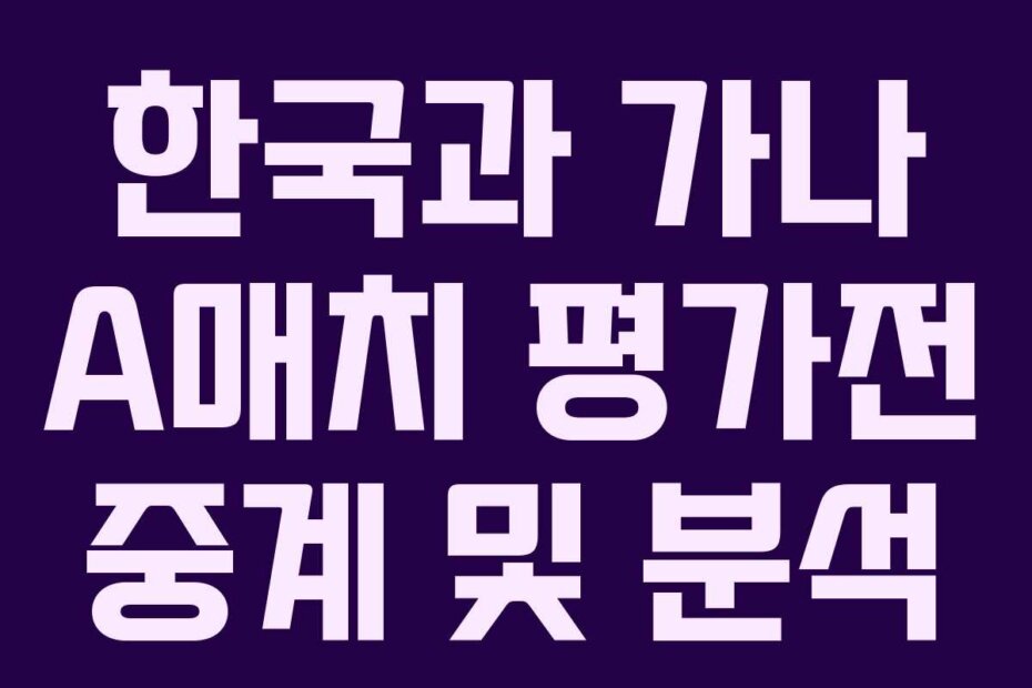 한국과 가나 A매치 평가전 중계 및 분석