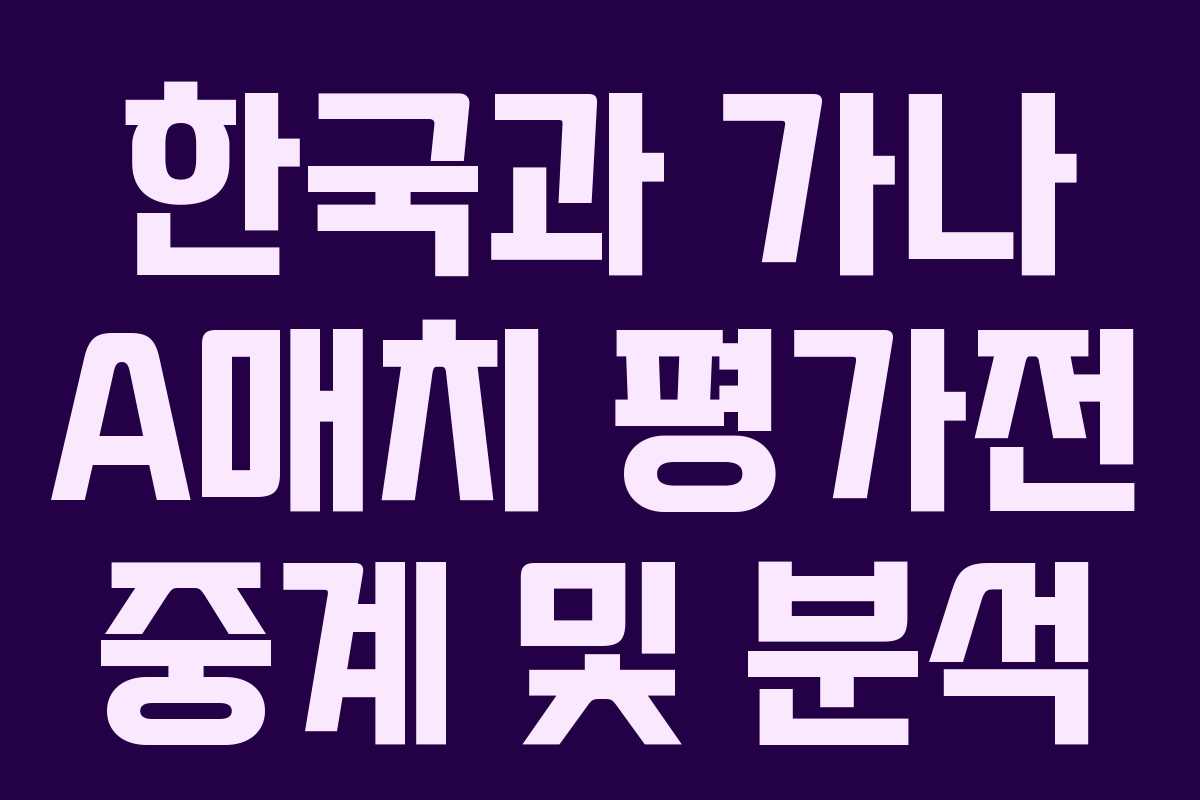 한국과 가나 A매치 평가전 중계 및 분석