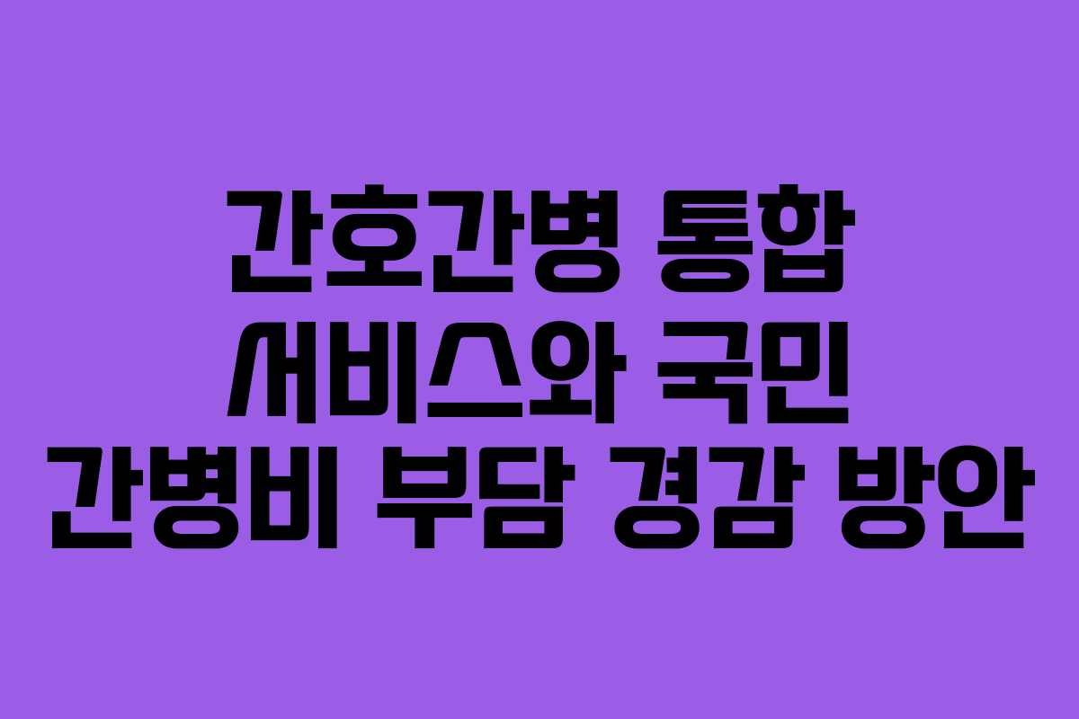 간호간병 통합 서비스와 국민 간병비 부담 경감 방안