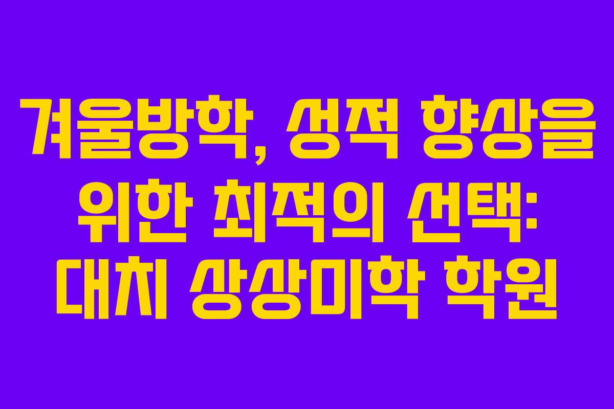 겨울방학, 성적 향상을 위한 최적의 선택: 대치 상상미학 학원
