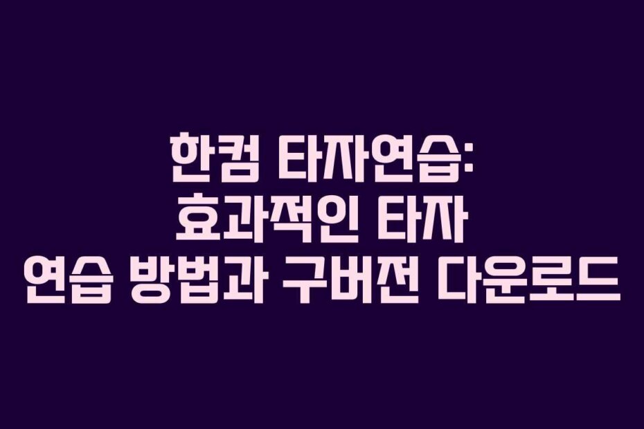 한컴 타자연습: 효과적인 타자 연습 방법과 구버전 다운로드