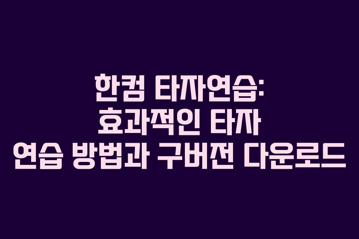 한컴 타자연습: 효과적인 타자 연습 방법과 구버전 다운로드