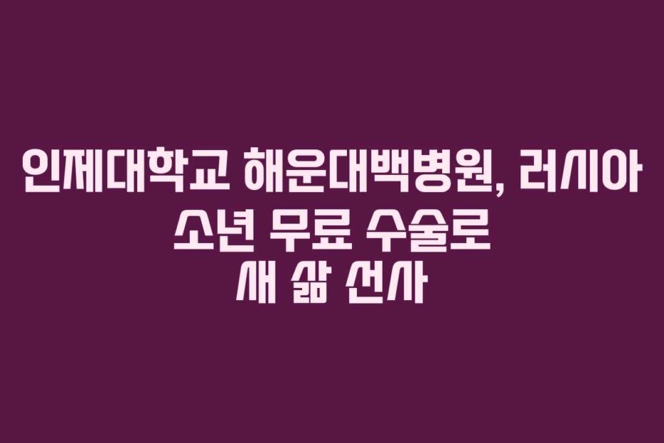 인제대학교 해운대백병원, 러시아 소년 무료 수술로 새 삶 선사