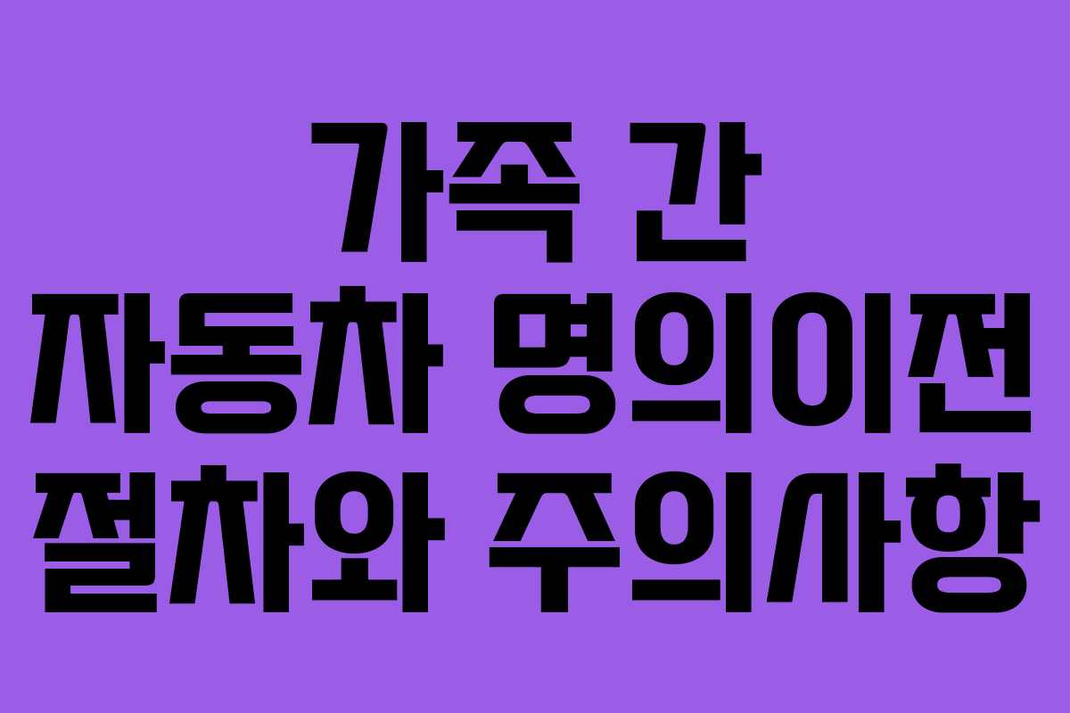 가족 간 자동차 명의이전 절차와 주의사항