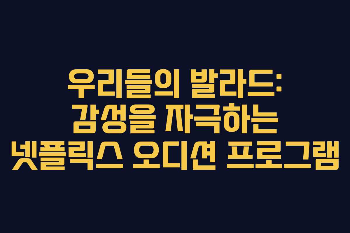 우리들의 발라드: 감성을 자극하는 넷플릭스 오디션 프로그램