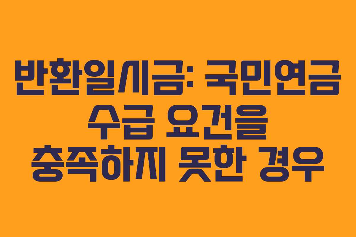 반환일시금: 국민연금 수급 요건을 충족하지 못한 경우