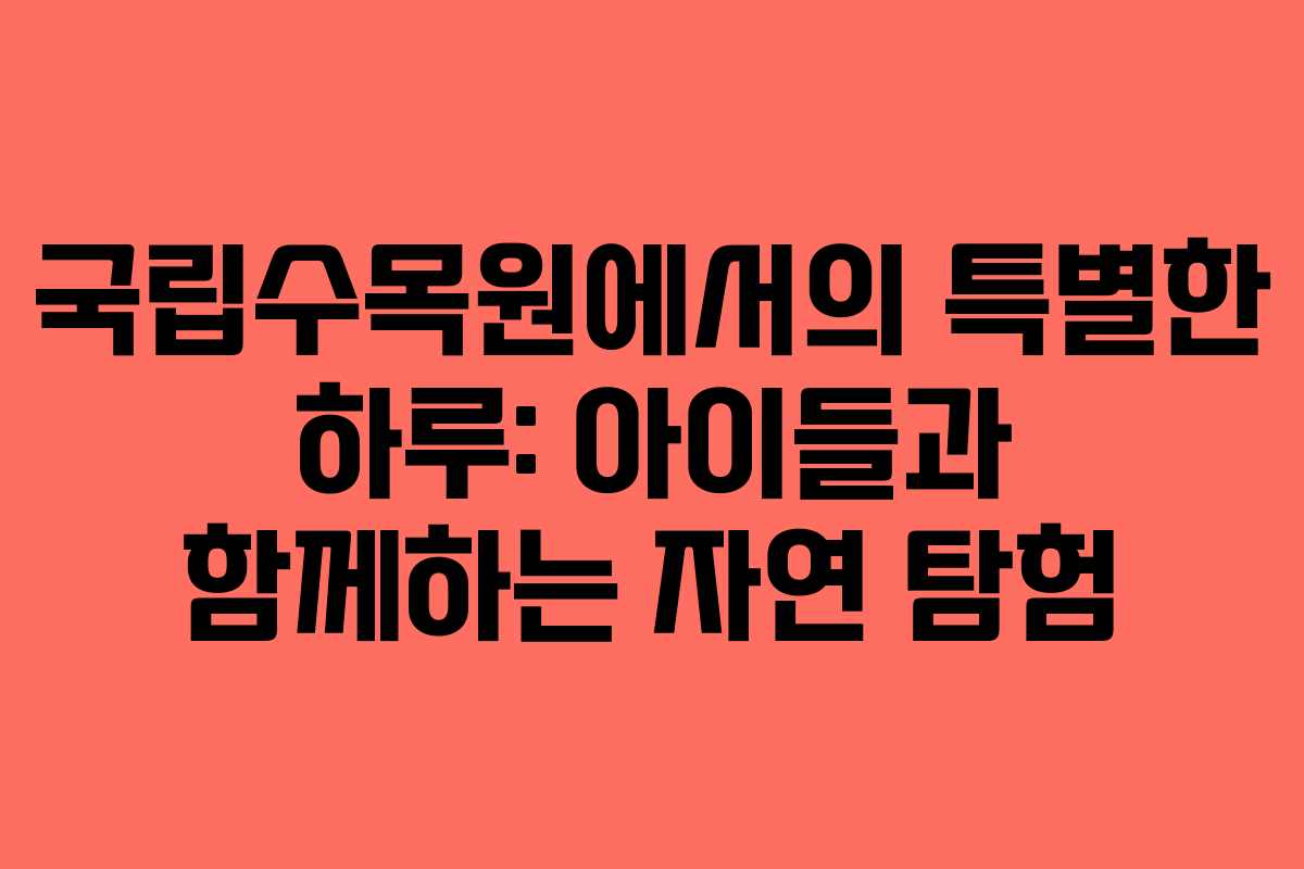 국립수목원에서의 특별한 하루: 아이들과 함께하는 자연 탐험