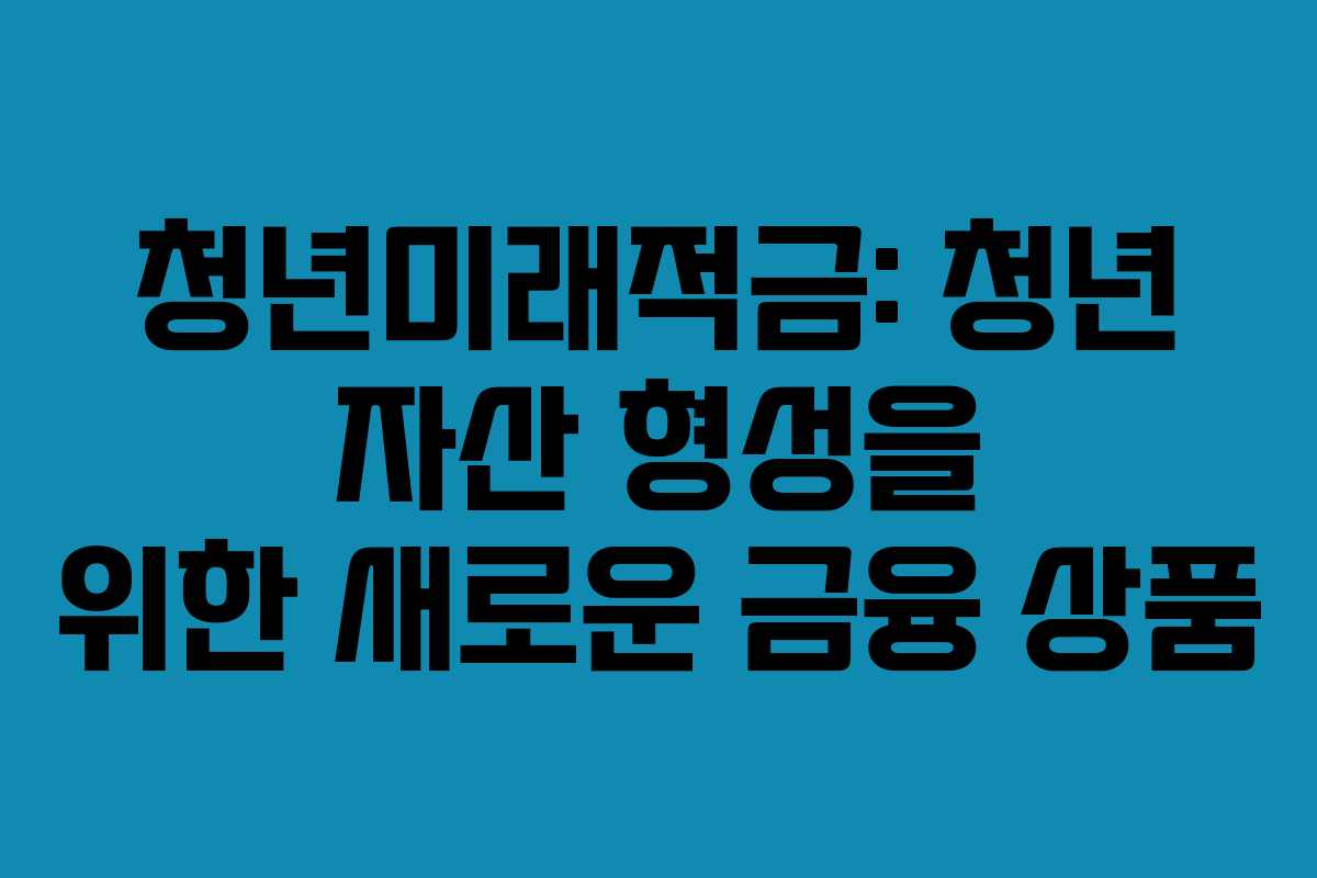 청년미래적금: 청년 자산 형성을 위한 새로운 금융 상품